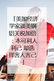 美加经济学家谈美钢铝关税加倍：本可利人利己 却选择害人害己